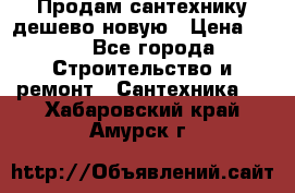 Продам сантехнику дешево новую › Цена ­ 20 - Все города Строительство и ремонт » Сантехника   . Хабаровский край,Амурск г.